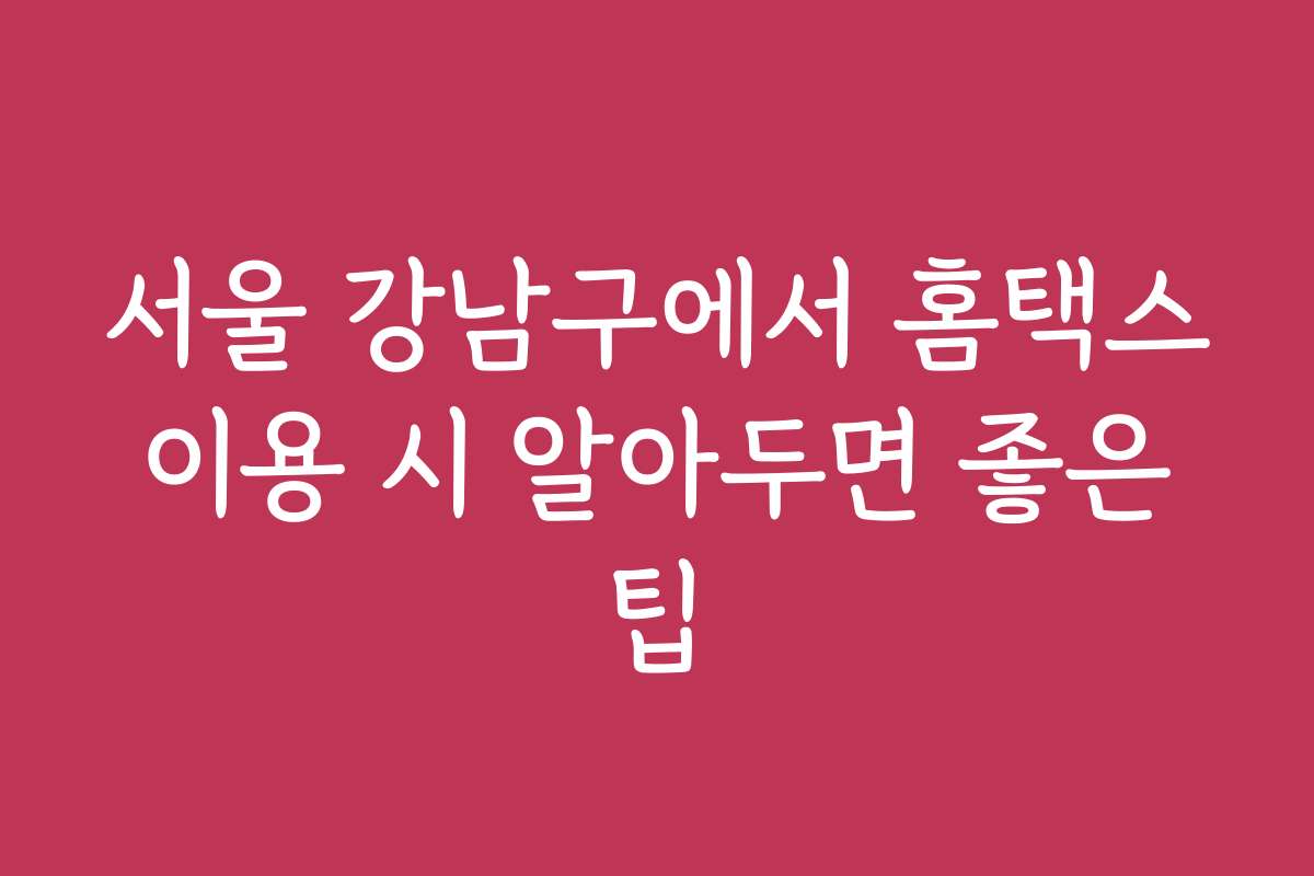 서울 강남구에서 홈택스 이용 시 알아두면 좋은 팁