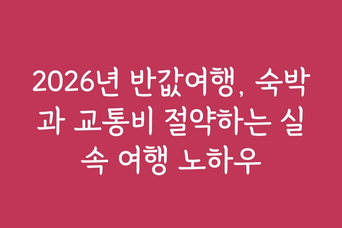 2026년 반값여행, 숙박과 교통비 절약하는 실속 여행 노하우