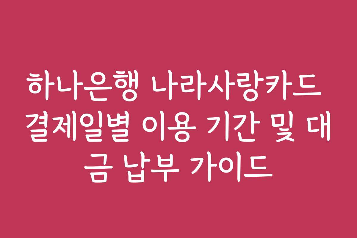 하나은행 나라사랑카드 결제일별 이용 기간 및 대금 납부 가이드