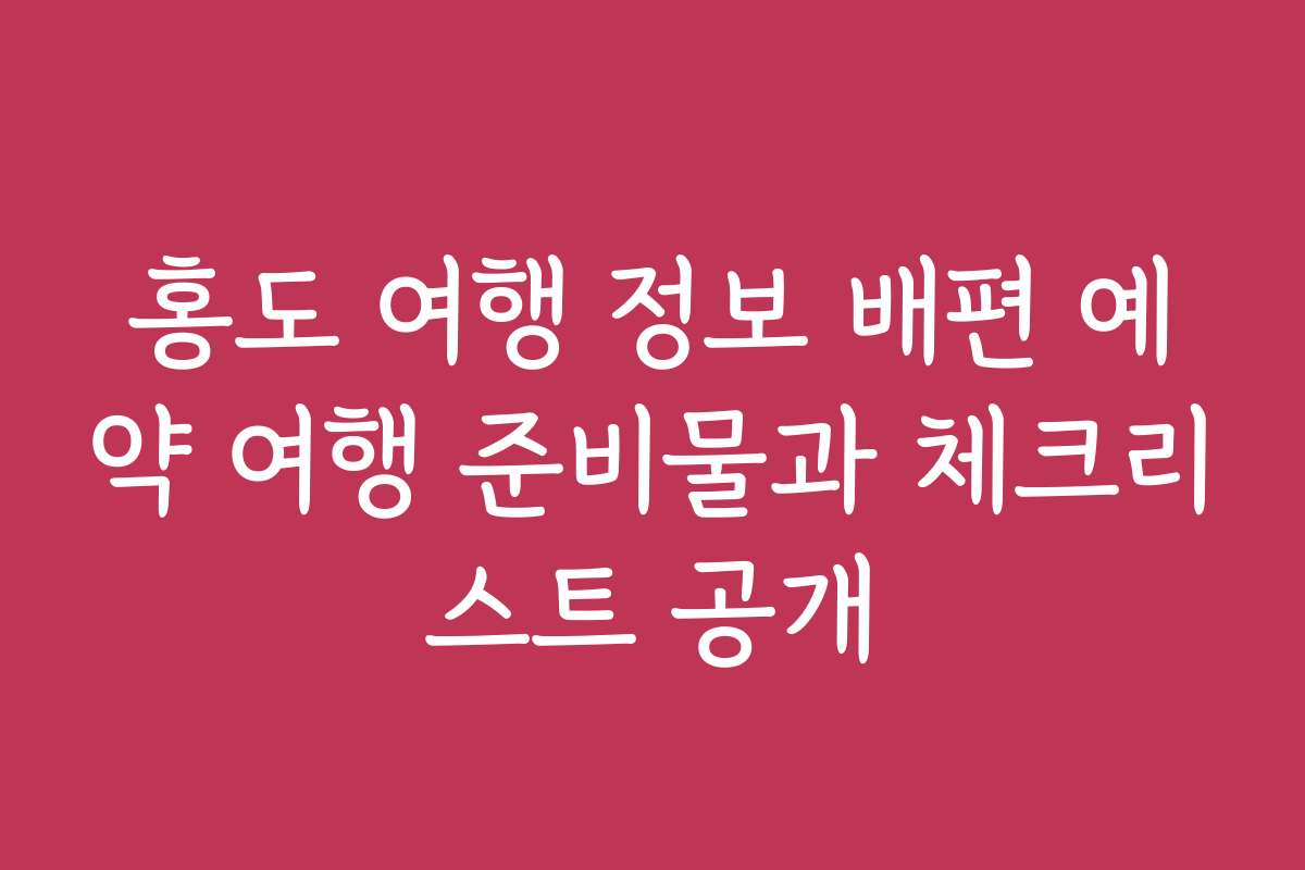 홍도 여행 정보 배편 예약 여행 준비물과 체크리스트 공개