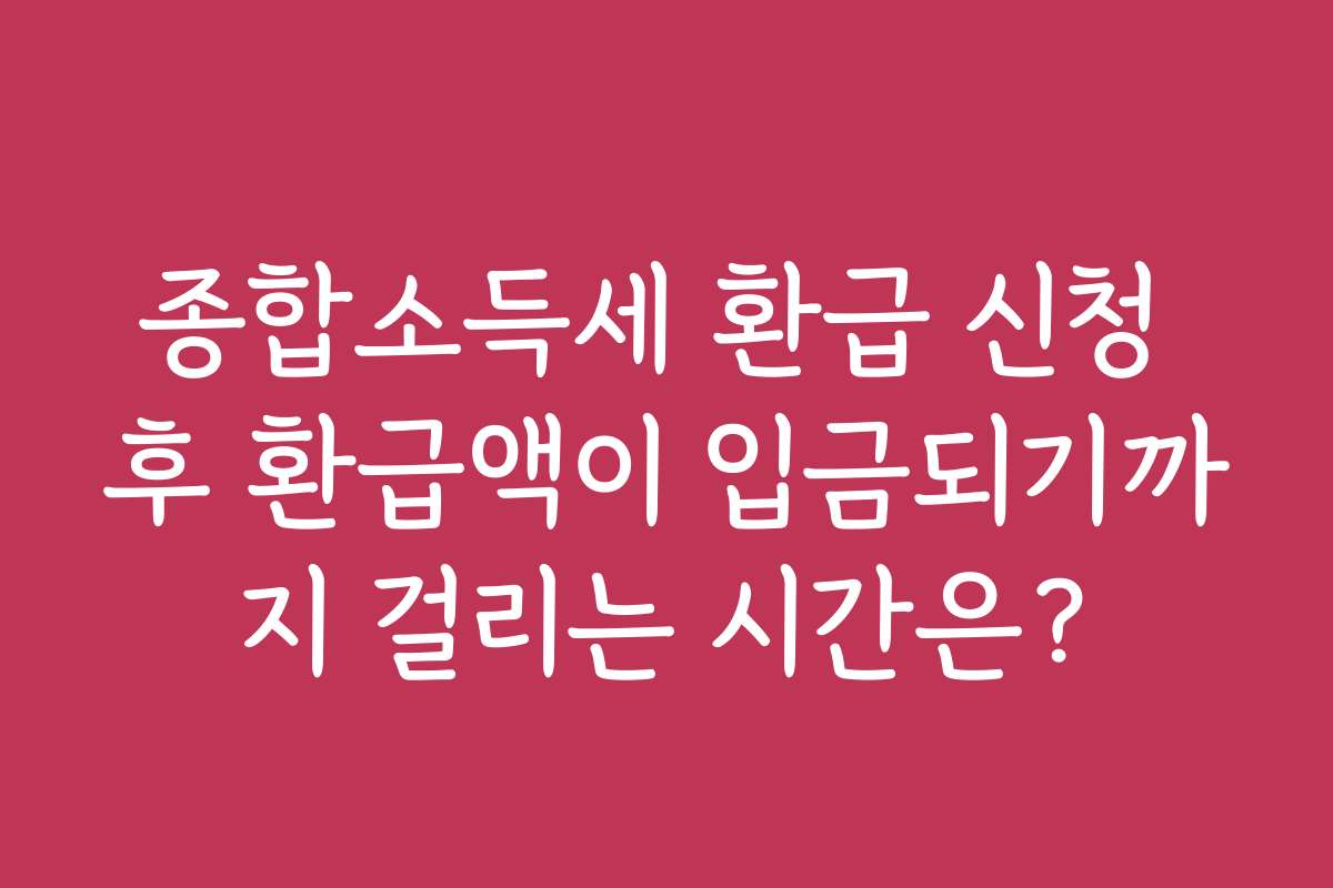 종합소득세 환급 신청 후 환급액이 입금되기까지 걸리는 시간은?
