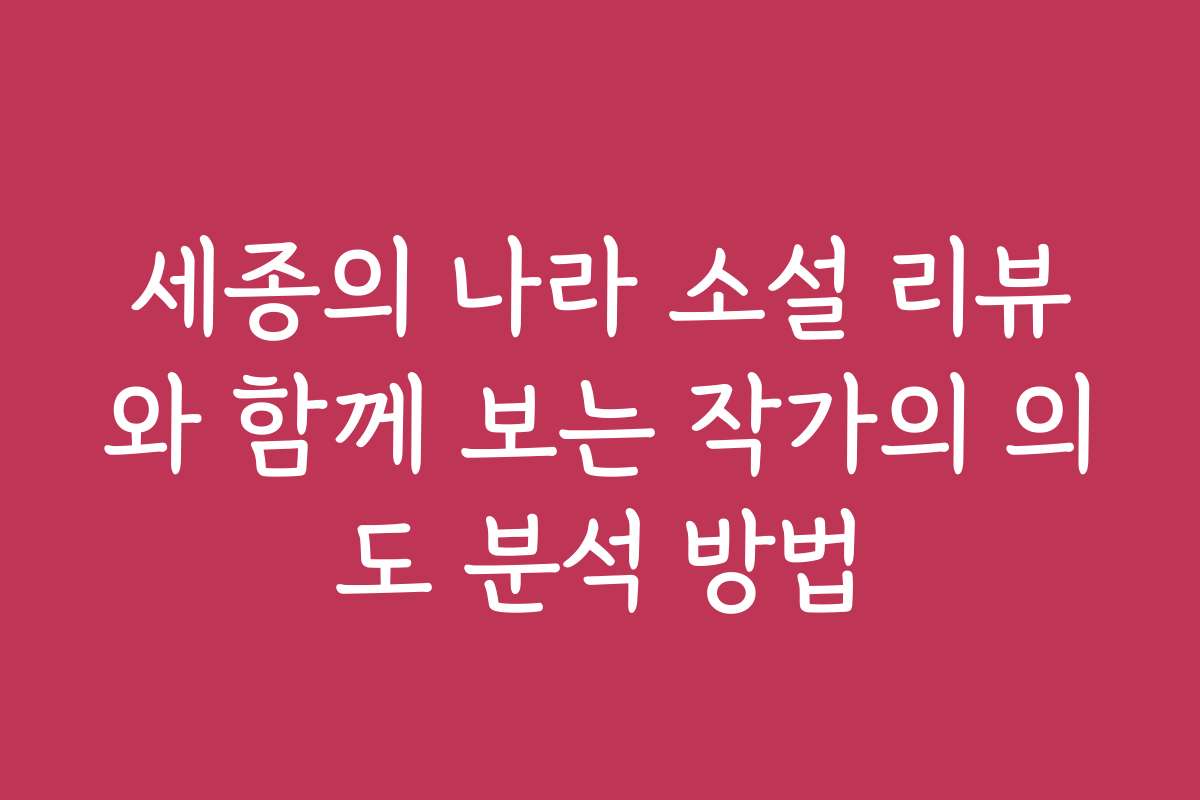 세종의 나라 소설 리뷰와 함께 보는 작가의 의도 분석 방법