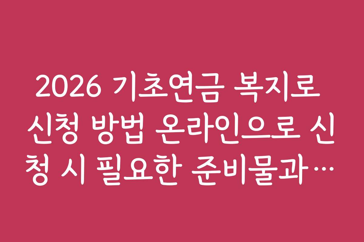 2026 기초연금 복지로 신청 방법 온라인으로 신청 시 필요한 준비물과 체크리스트 안내