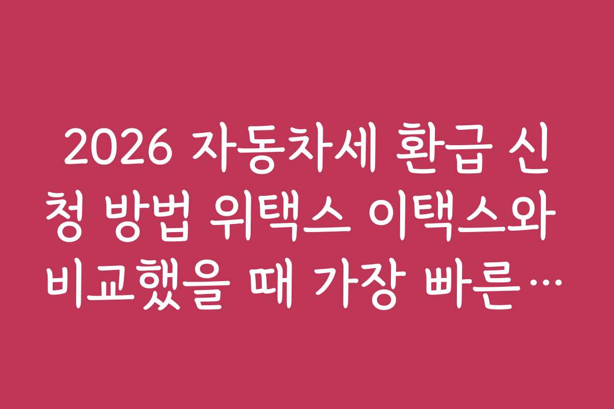 2026 자동차세 환급 신청 방법 위택스 이택스와 비교했을 때 가장 빠른 환급 방법은?