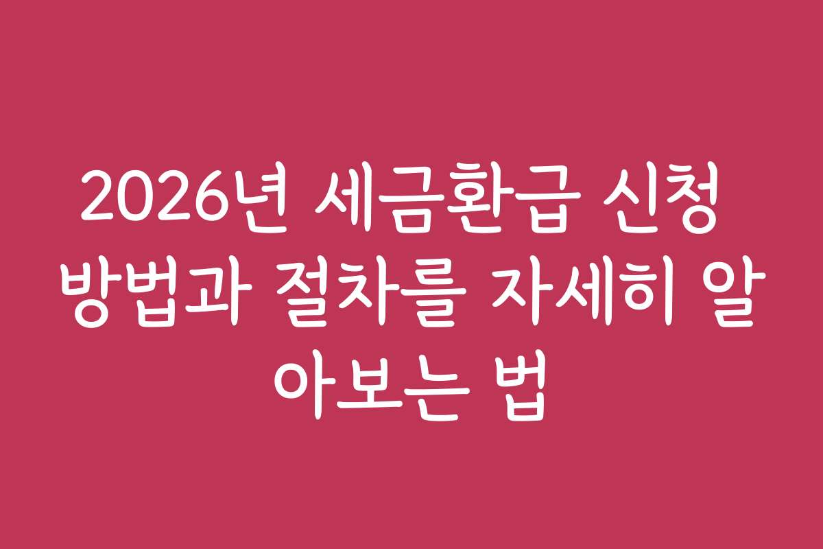 2026년 세금환급 신청 방법과 절차를 자세히 알아보는 법
