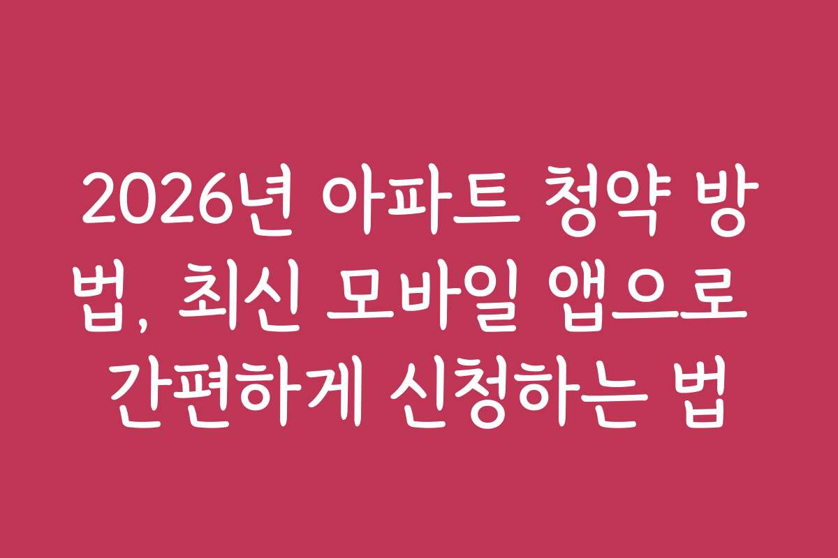 2026년 아파트 청약 방법, 최신 모바일 앱으로 간편하게 신청하는 법