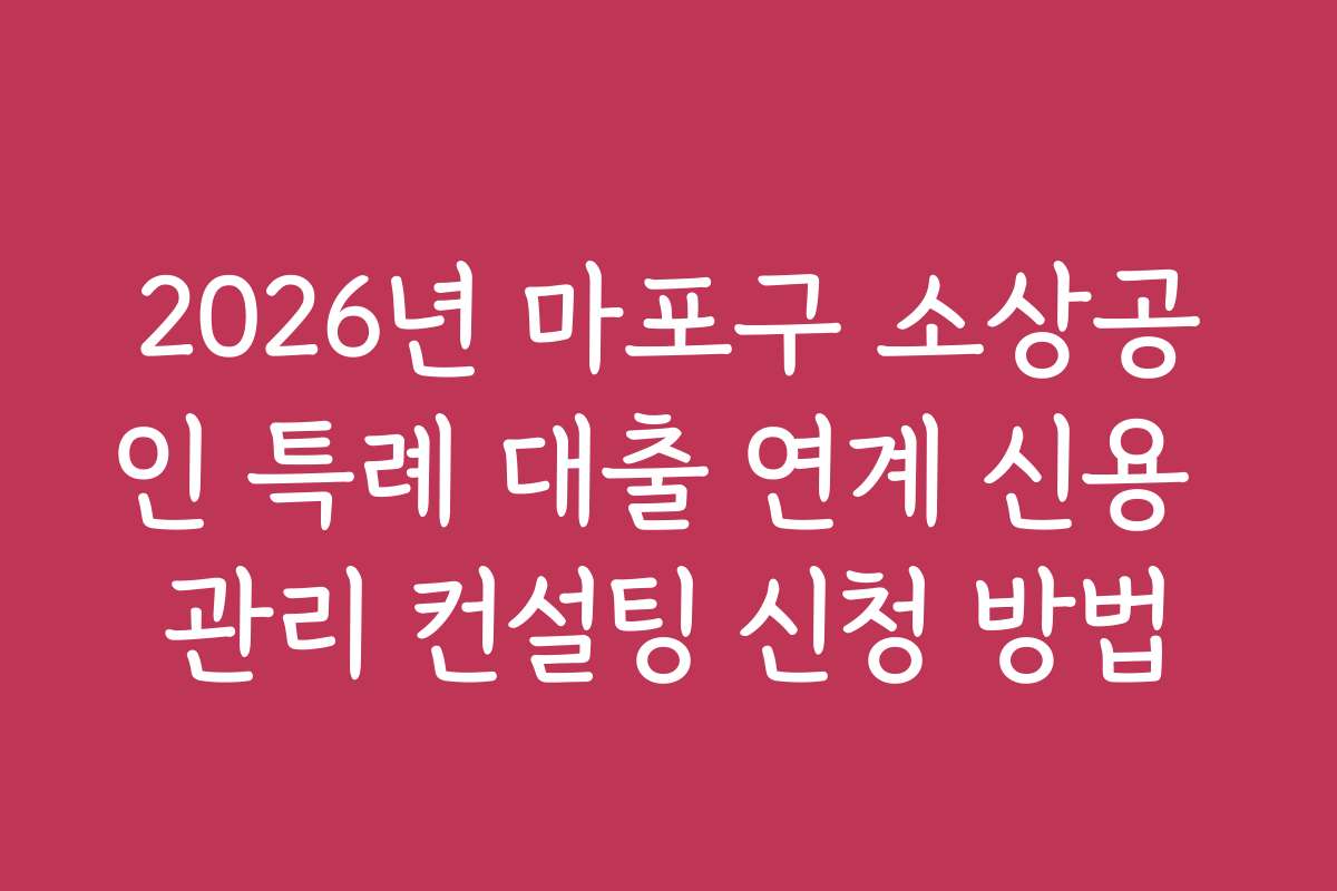 2026년 마포구 소상공인 특례 대출 연계 신용 관리 컨설팅 신청 방법