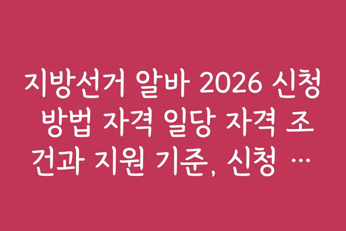 지방선거 알바 2026 신청 방법 자격 일당 자격 조건과 지원 기준, 신청 방법 상세 안내