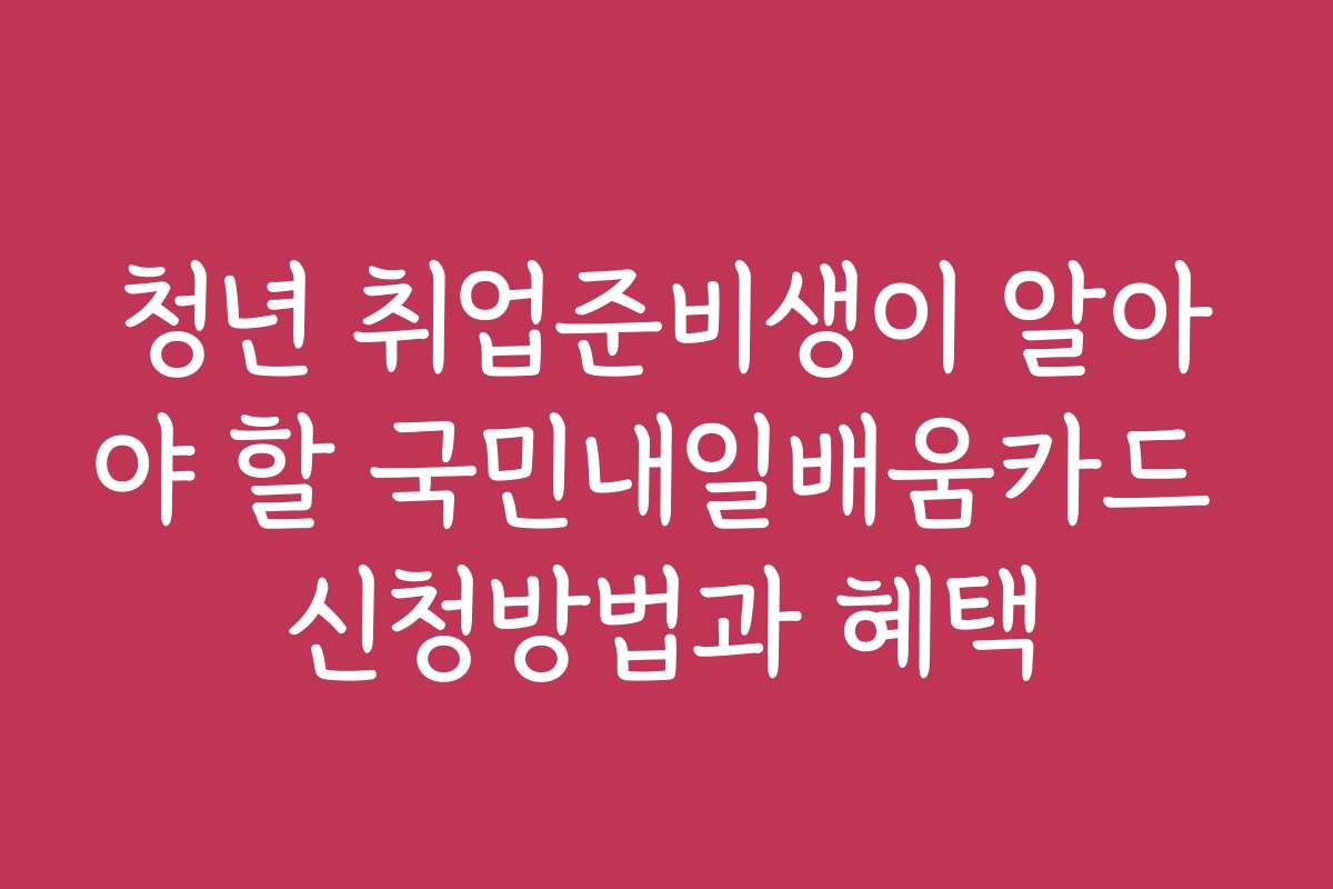 청년 취업준비생이 알아야 할 국민내일배움카드 신청방법과 혜택