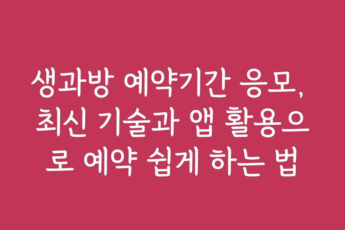 생과방 예약기간 응모, 최신 기술과 앱 활용으로 예약 쉽게 하는 법