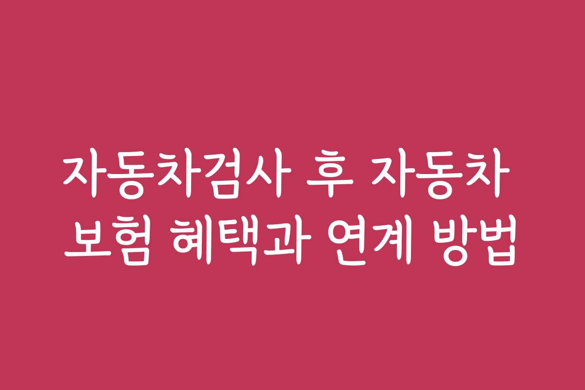 자동차검사 후 자동차 보험 혜택과 연계 방법