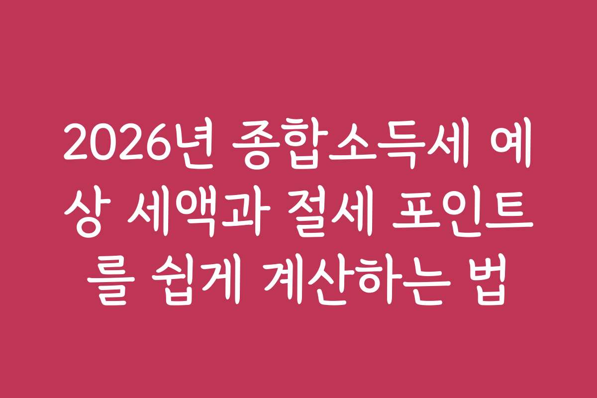 2026년 종합소득세 예상 세액과 절세 포인트를 쉽게 계산하는 법