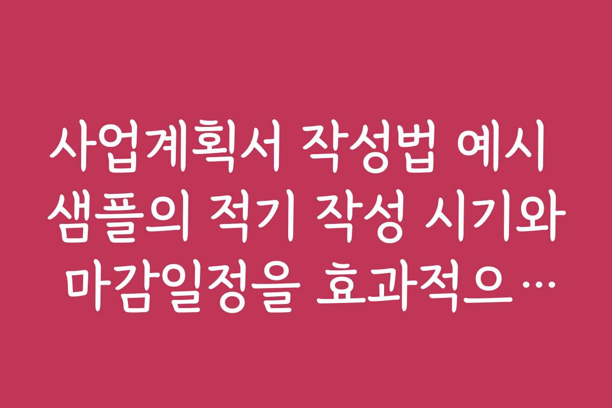 사업계획서 작성법 예시 샘플의 적기 작성 시기와 마감일정을 효과적으로 관리하는 법