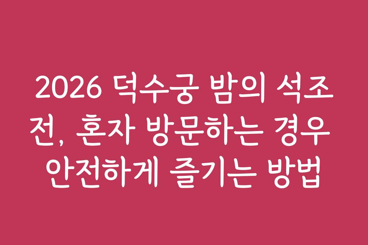 2026 덕수궁 밤의 석조전, 혼자 방문하는 경우 안전하게 즐기는 방법