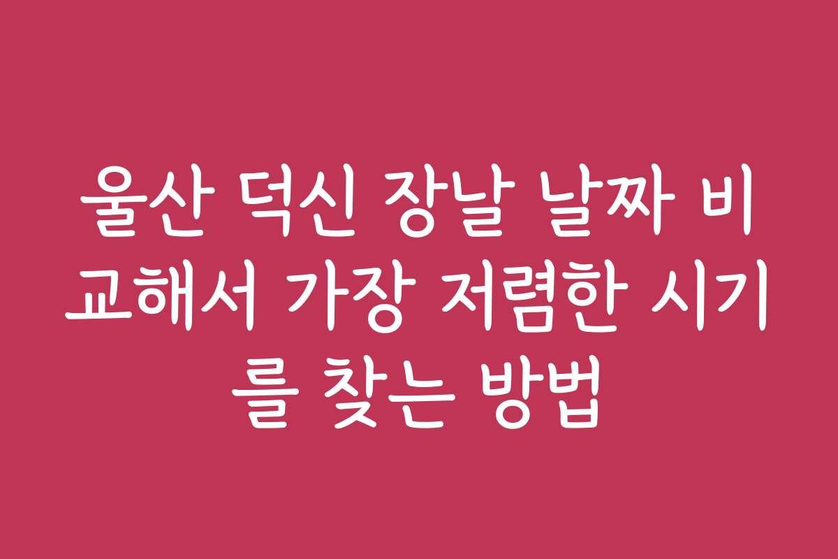 울산 덕신 장날 날짜 비교해서 가장 저렴한 시기를 찾는 방법