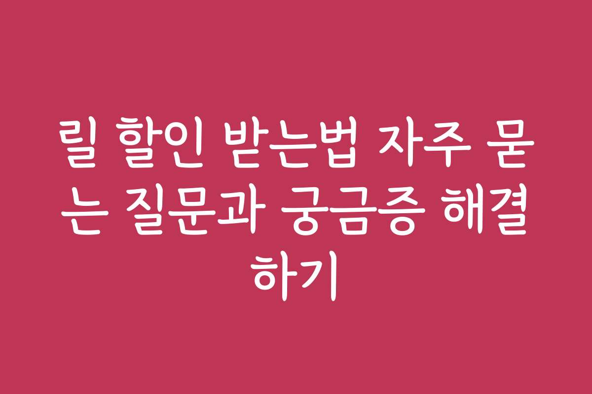 릴 할인 받는법 자주 묻는 질문과 궁금증 해결하기