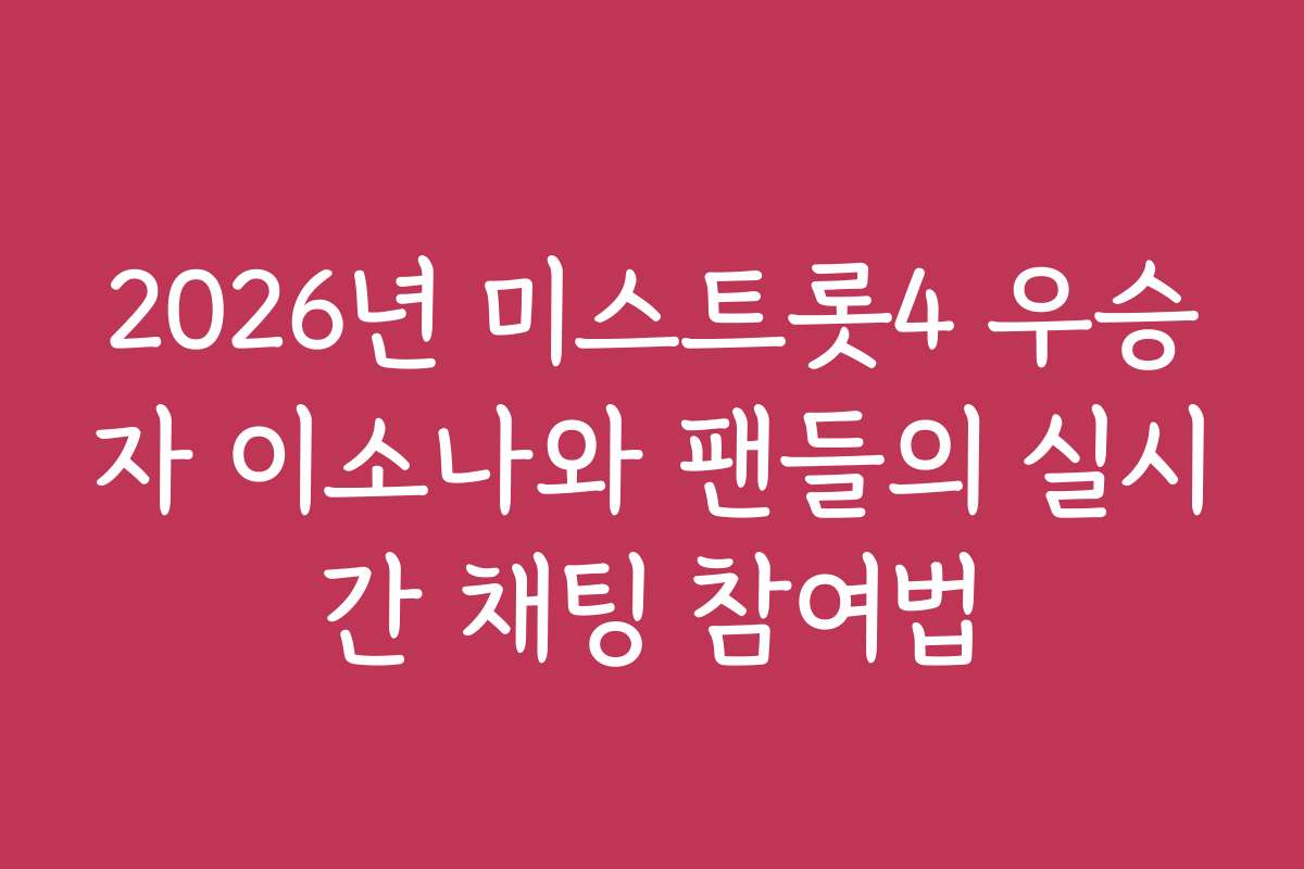 2026년 미스트롯4 우승자 이소나와 팬들의 실시간 채팅 참여법