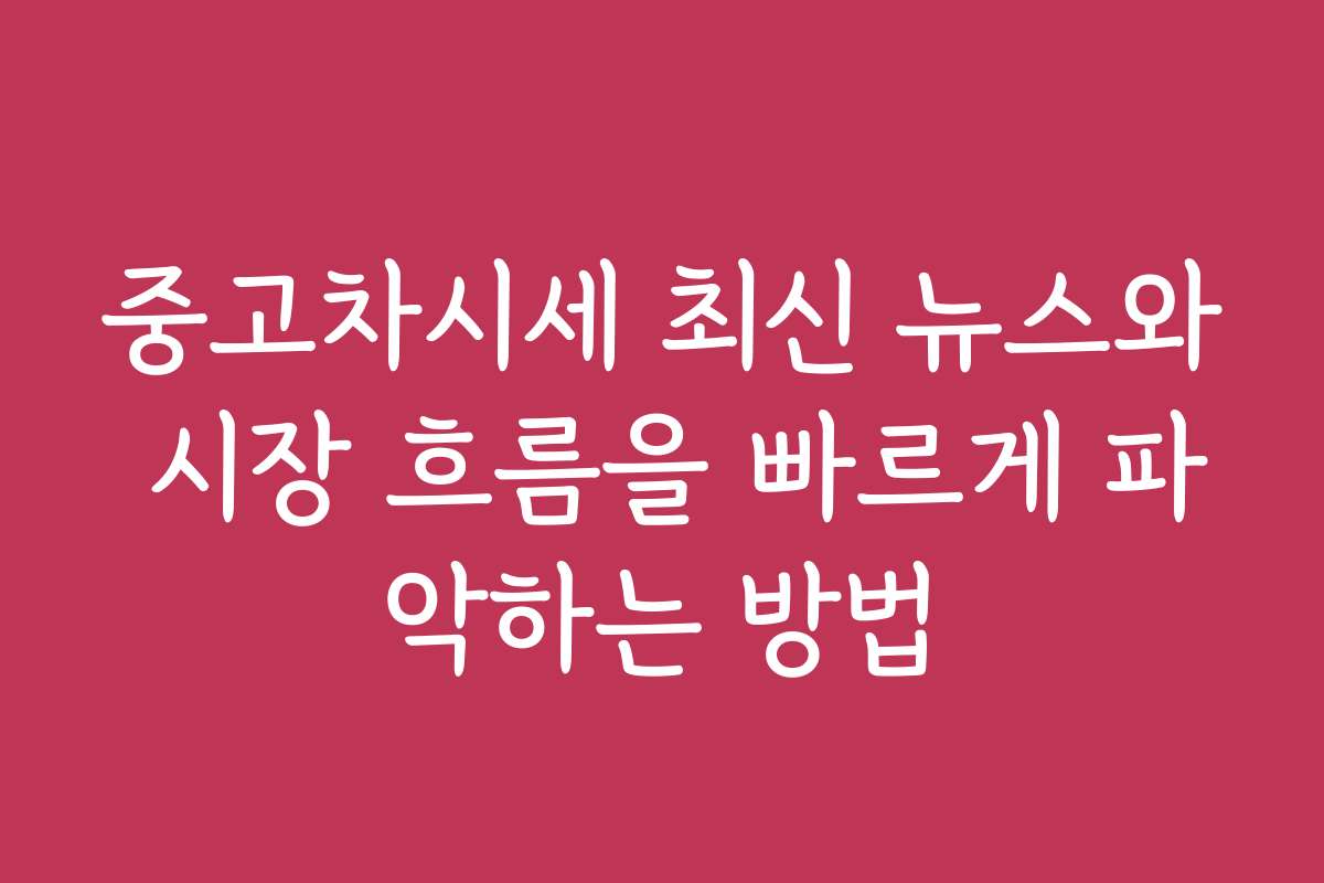 중고차시세 최신 뉴스와 시장 흐름을 빠르게 파악하는 방법