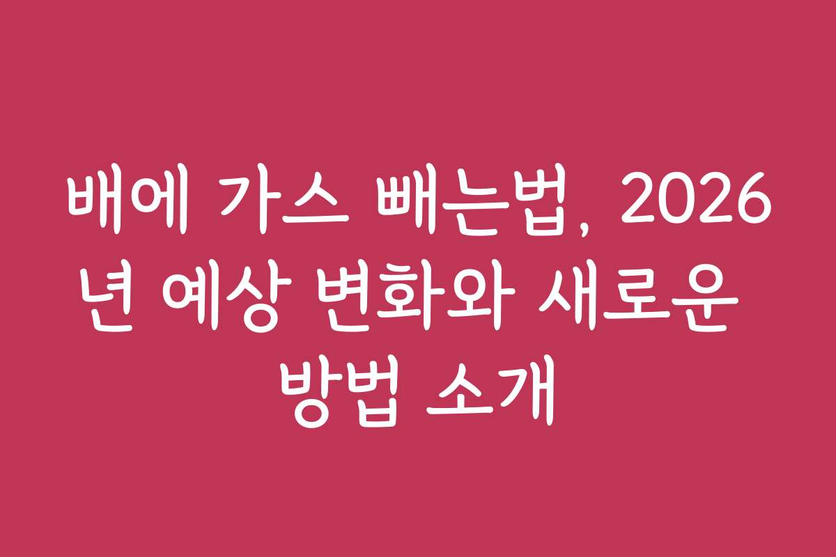 배에 가스 빼는법, 2026년 예상 변화와 새로운 방법 소개