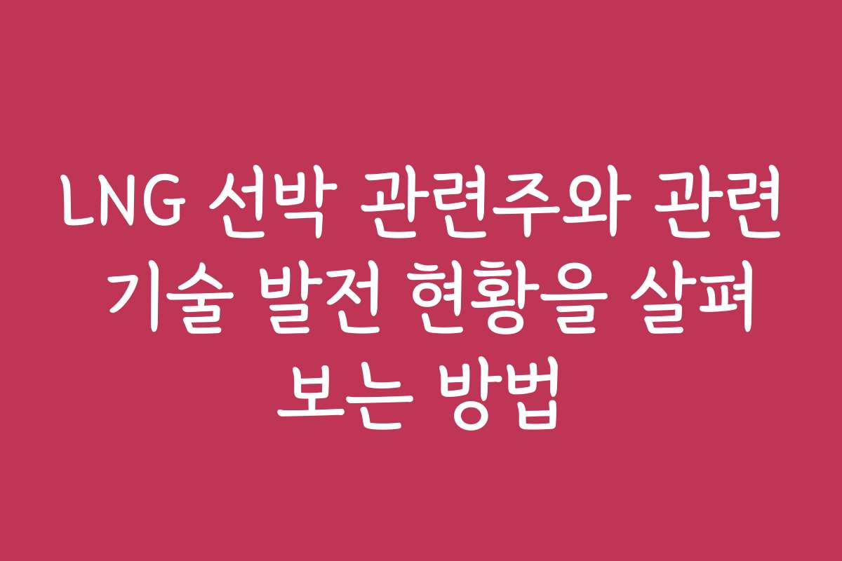 LNG 선박 관련주와 관련 기술 발전 현황을 살펴보는 방법
