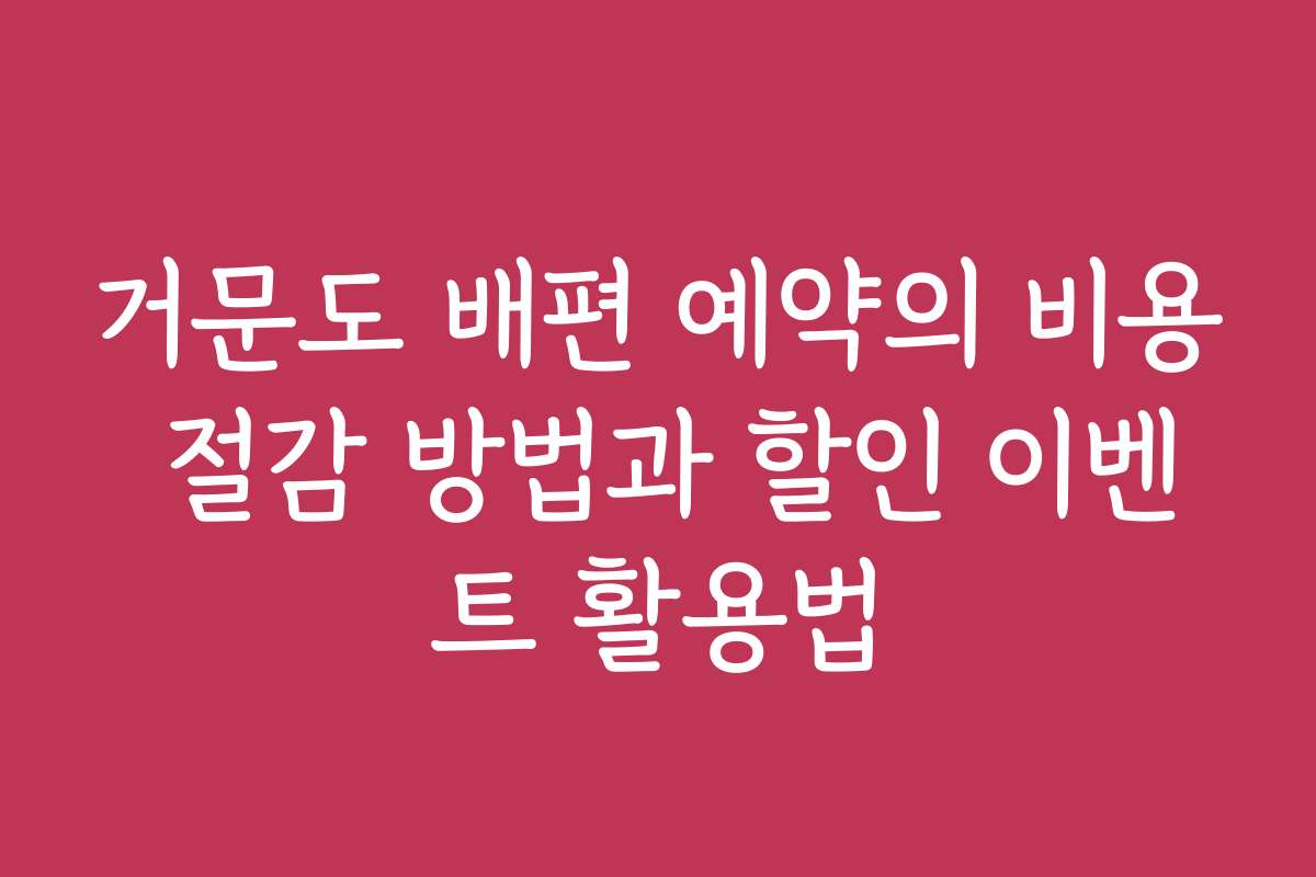 거문도 배편 예약의 비용 절감 방법과 할인 이벤트 활용법
