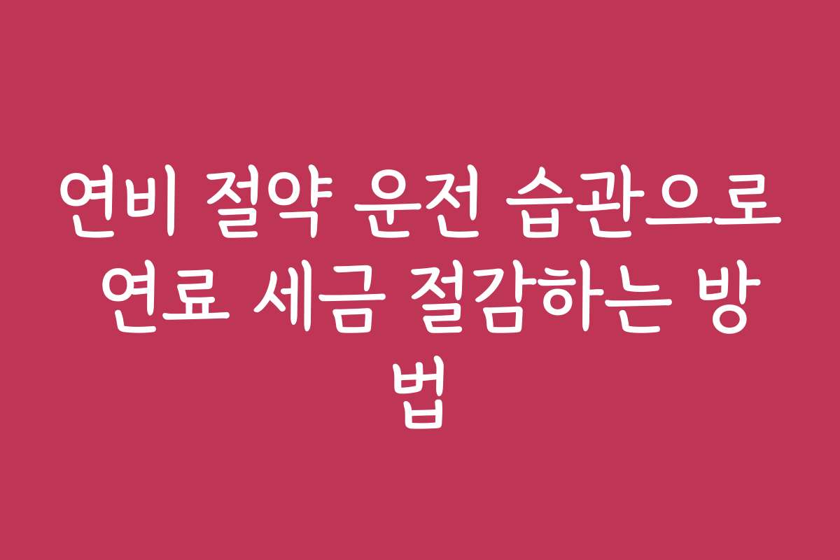 연비 절약 운전 습관으로 연료 세금 절감하는 방법