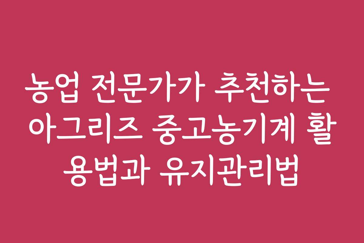 농업 전문가가 추천하는 아그리즈 중고농기계 활용법과 유지관리법