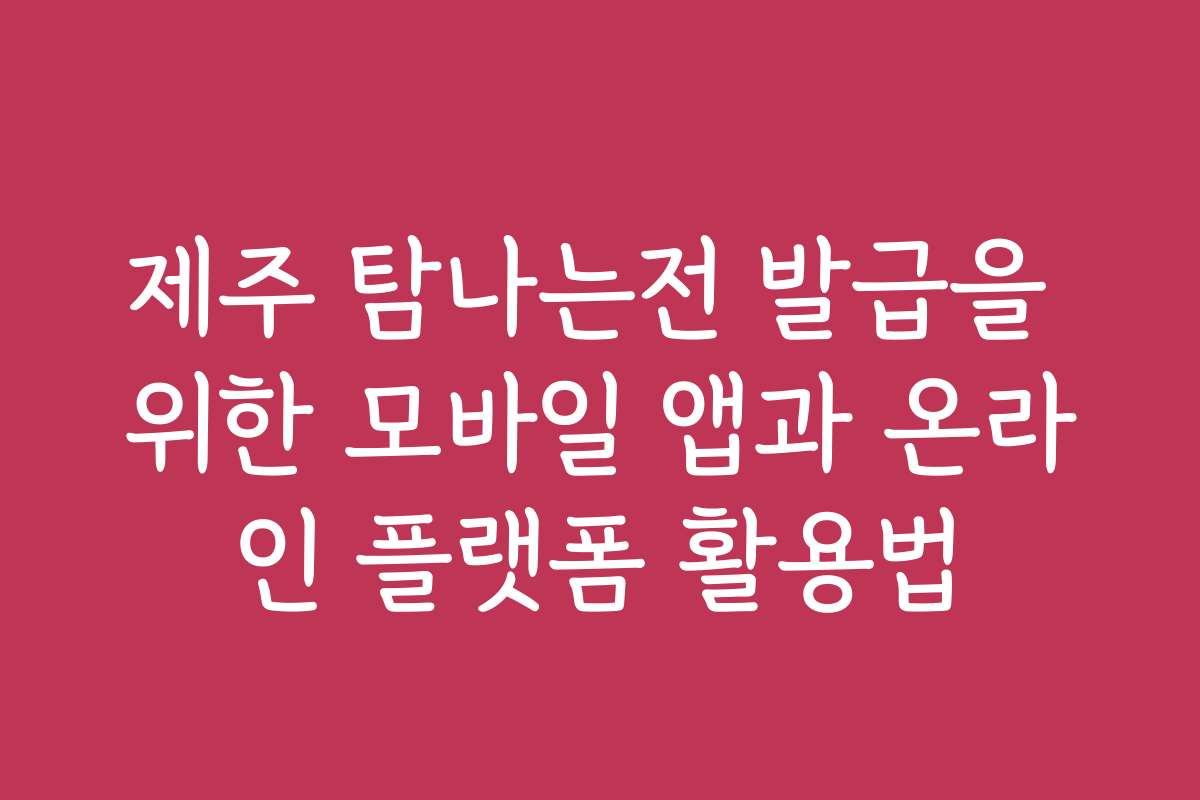 제주 탐나는전 발급을 위한 모바일 앱과 온라인 플랫폼 활용법