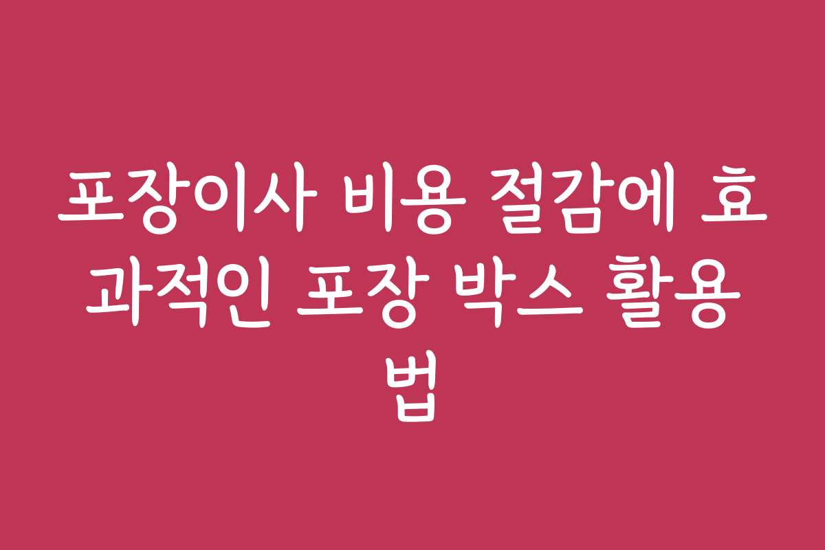 포장이사 비용 절감에 효과적인 포장 박스 활용법