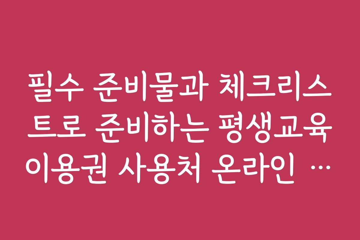 필수 준비물과 체크리스트로 준비하는 평생교육이용권 사용처 온라인 강좌 학습법