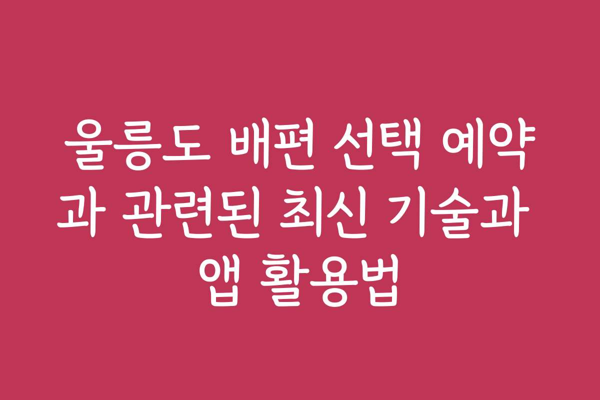울릉도 배편 선택 예약과 관련된 최신 기술과 앱 활용법