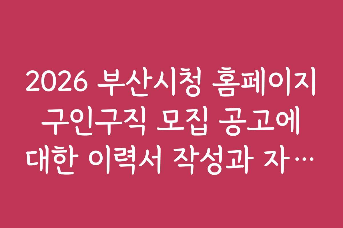 2026 부산시청 홈페이지 구인구직 모집 공고에 대한 이력서 작성과 자기소개서 작성법