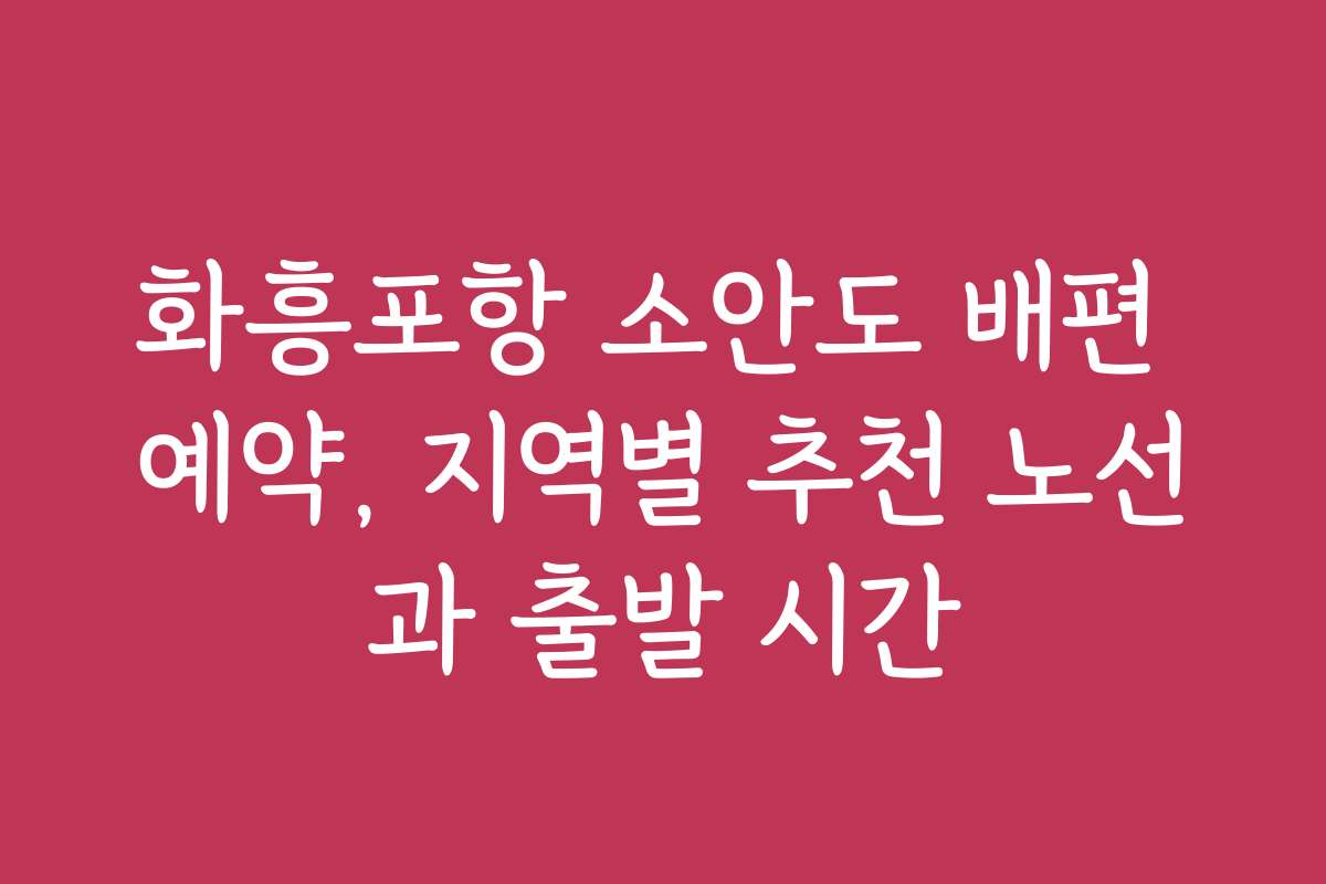 화흥포항 소안도 배편 예약, 지역별 추천 노선과 출발 시간