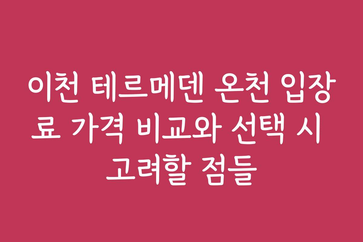 이천 테르메덴 온천 입장료 가격 비교와 선택 시 고려할 점들
