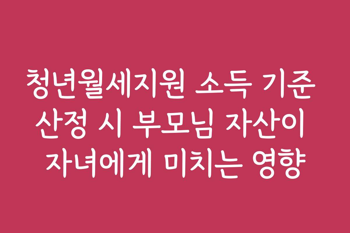 청년월세지원 소득 기준 산정 시 부모님 자산이 자녀에게 미치는 영향