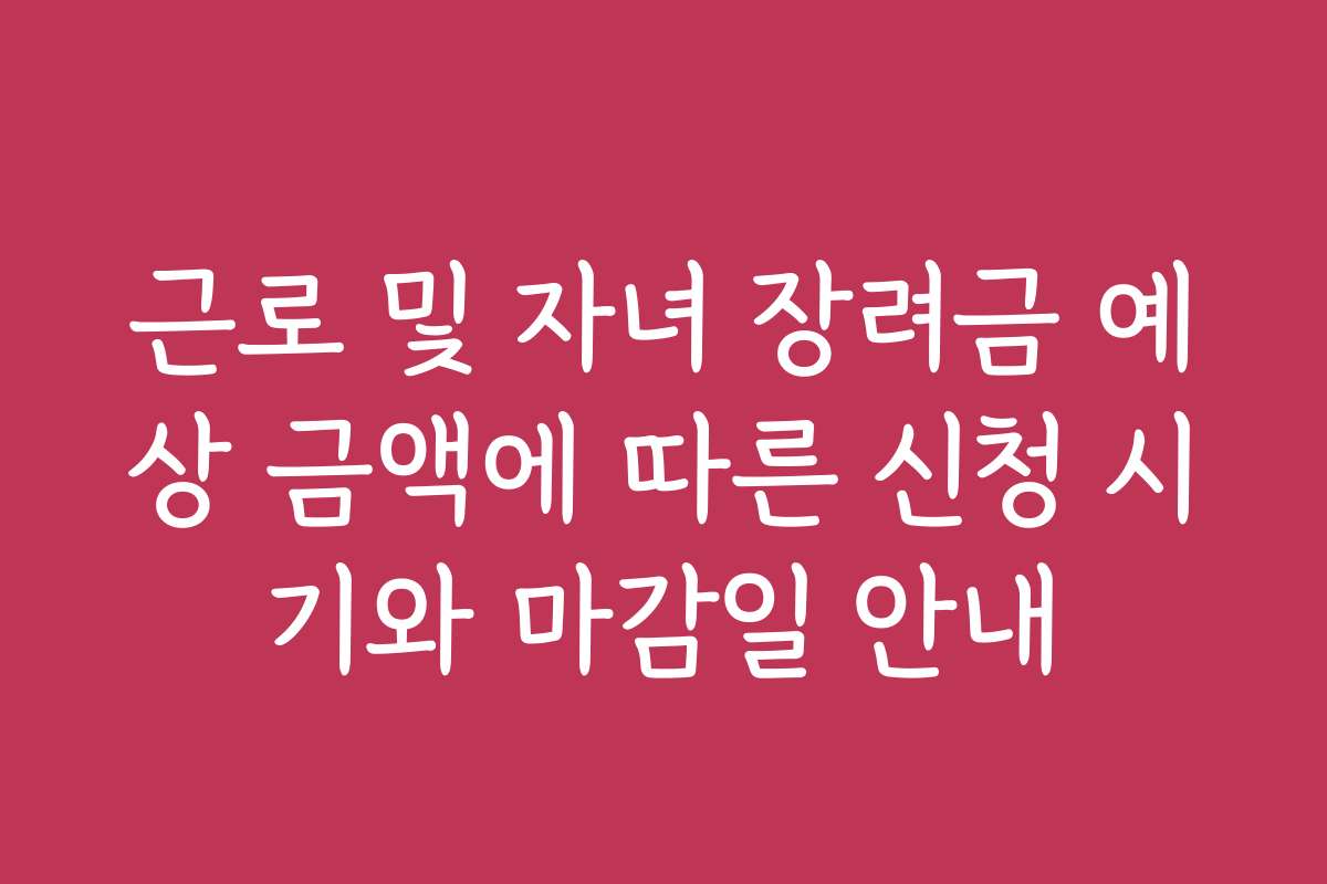 근로 및 자녀 장려금 예상 금액에 따른 신청 시기와 마감일 안내 근로 및 자녀 장려금 예상 금액에 따른 신청 시기와 마감일 안내