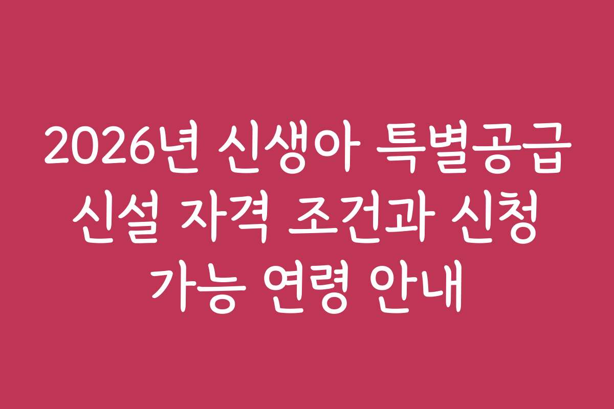 2026년 신생아 특별공급 신설 자격 조건과 신청 가능 연령 안내
