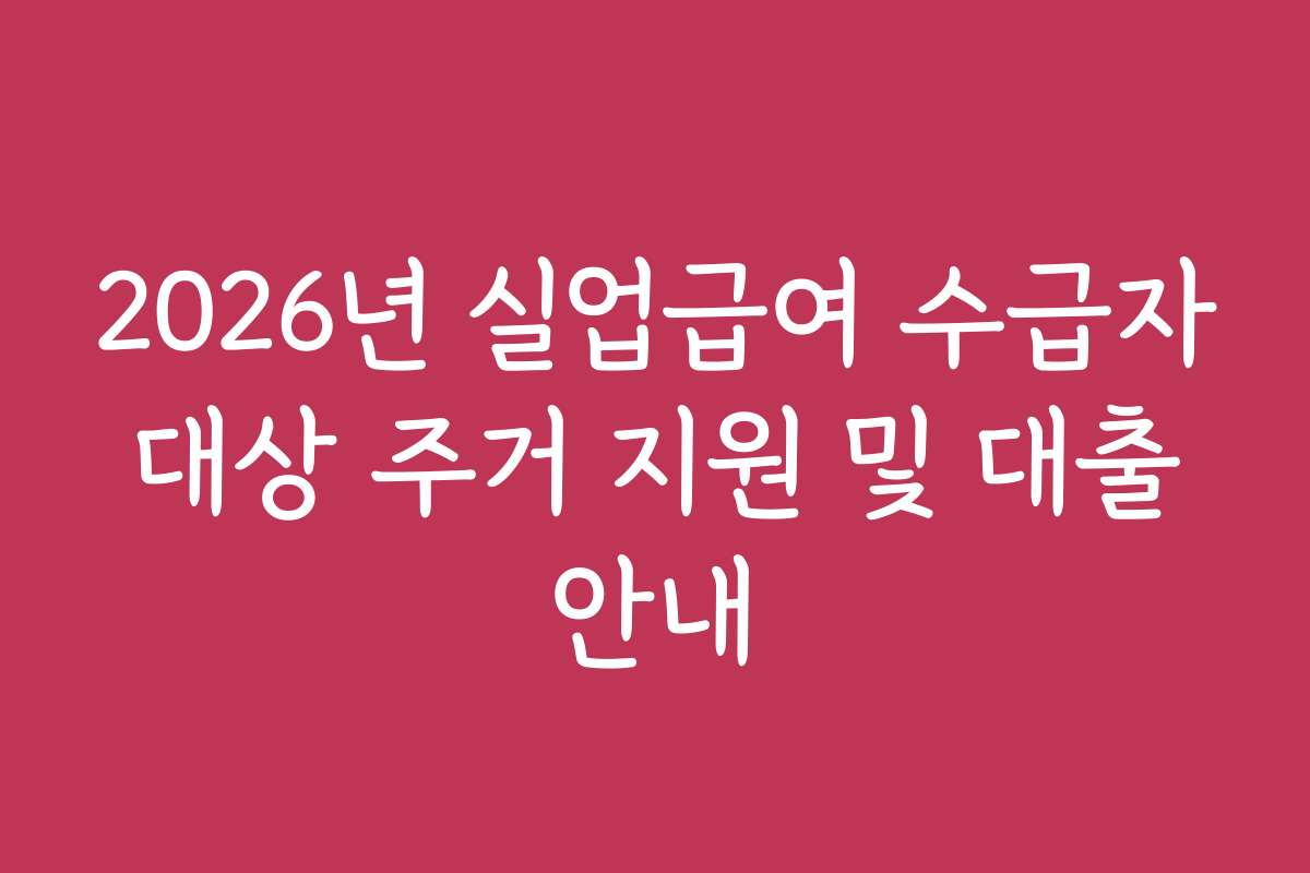 2026년 실업급여 수급자 대상 주거 지원 및 대출 안내