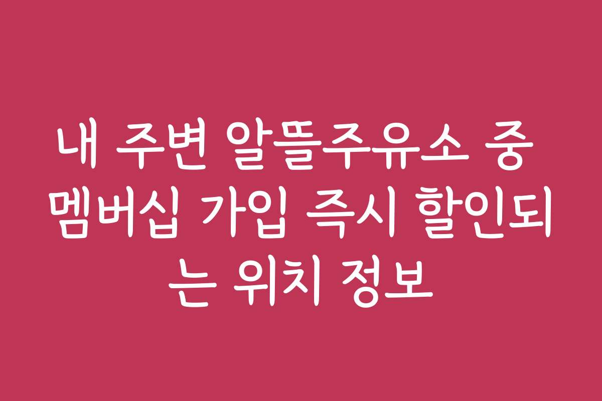 내 주변 알뜰주유소 중 멤버십 가입 즉시 할인되는 위치 정보