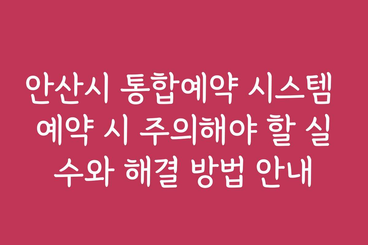 안산시 통합예약 시스템 예약 시 주의해야 할 실수와 해결 방법 안내