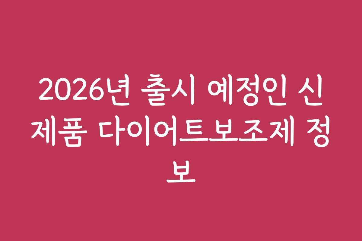 2026년 출시 예정인 신제품 다이어트보조제 정보 2026년 출시 예정인 신제품 다이어트보조제 정보