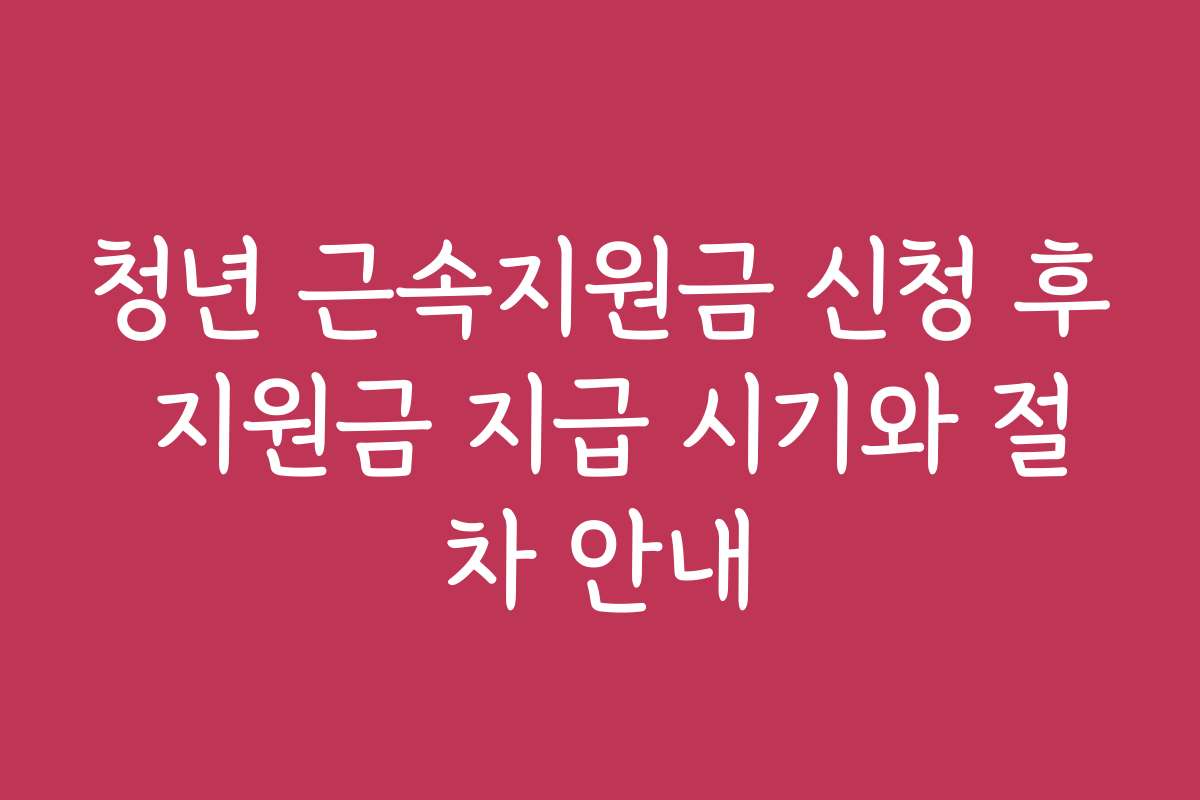 청년 근속지원금 신청 후 지원금 지급 시기와 절차 안내
