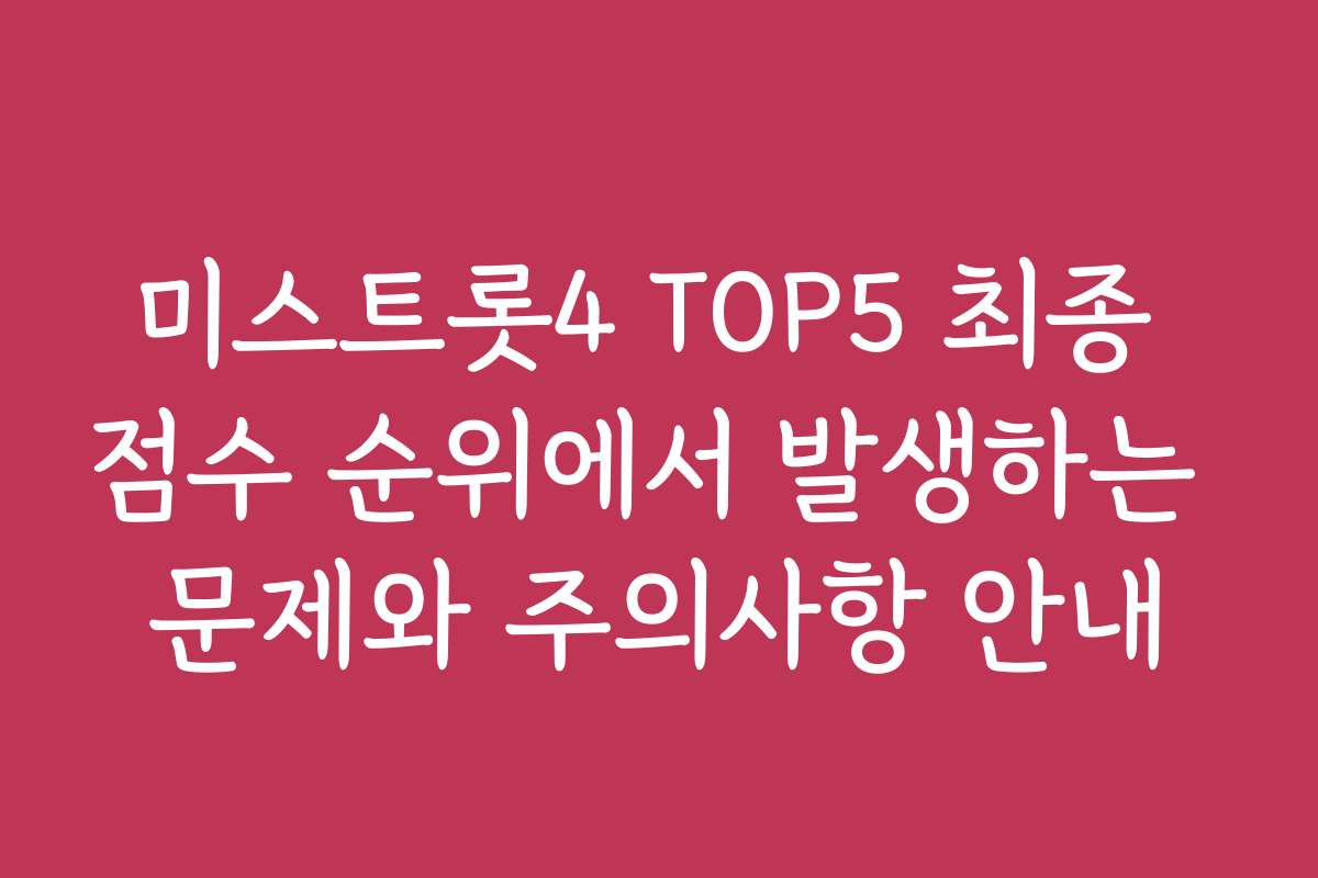 미스트롯4 TOP5 최종 점수 순위에서 발생하는 문제와 주의사항 안내