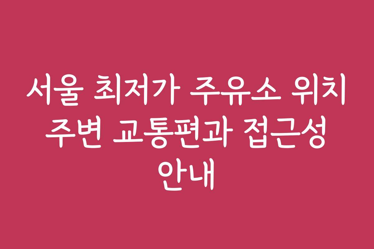 서울 최저가 주유소 위치 주변 교통편과 접근성 안내