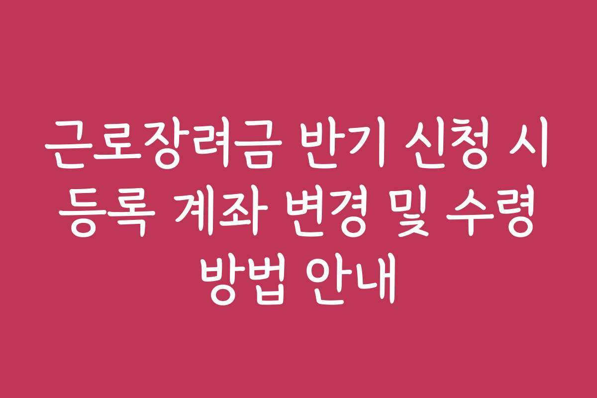 근로장려금 반기 신청 시 등록 계좌 변경 및 수령 방법 안내 근로장려금 반기 신청 시 등록 계좌 변경 및 수령 방법 안내