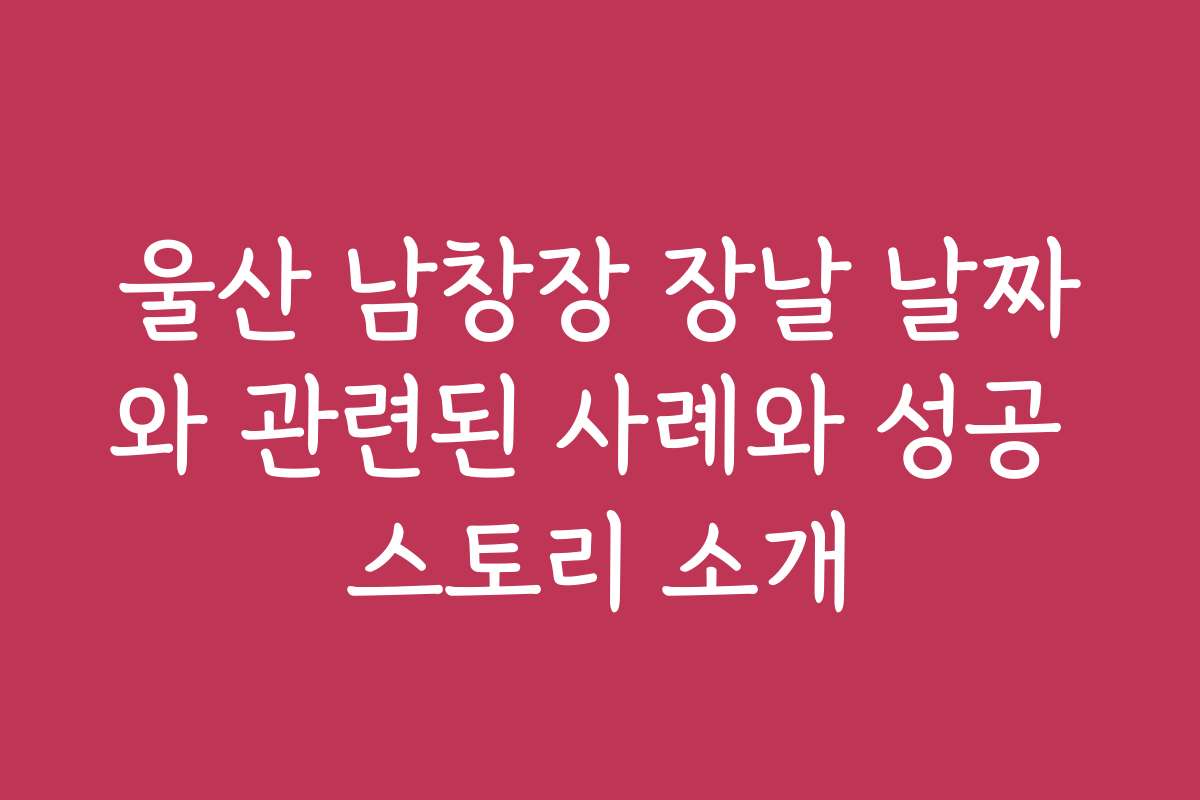 울산 남창장 장날 날짜와 관련된 사례와 성공 스토리 소개
