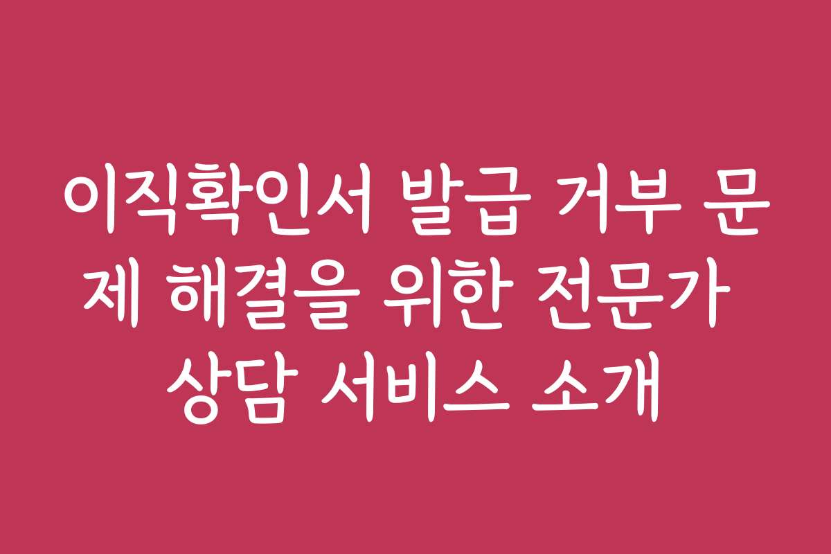 이직확인서 발급 거부 문제 해결을 위한 전문가 상담 서비스 소개