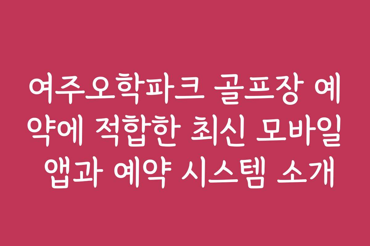 여주오학파크 골프장 예약에 적합한 최신 모바일 앱과 예약 시스템 소개