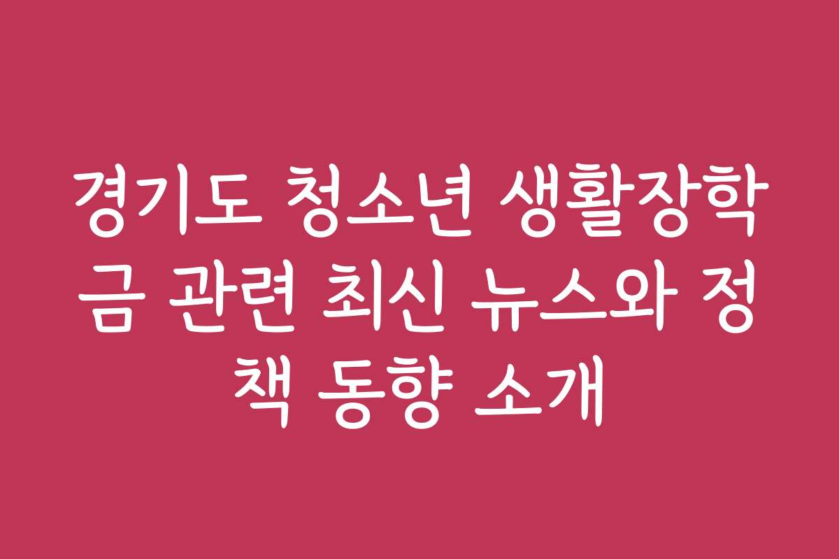 경기도 청소년 생활장학금 관련 최신 뉴스와 정책 동향 소개