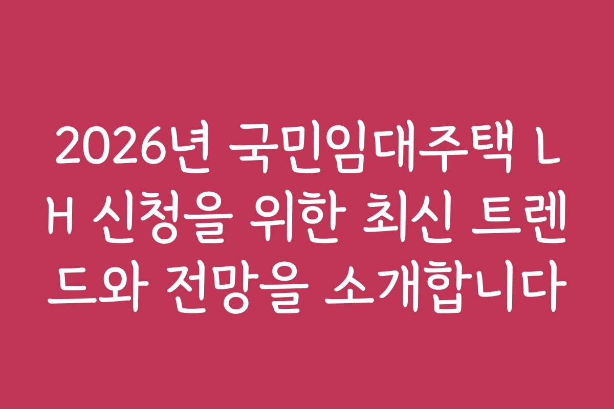 2026년 국민임대주택 LH 신청을 위한 최신 트렌드와 전망을 소개합니다